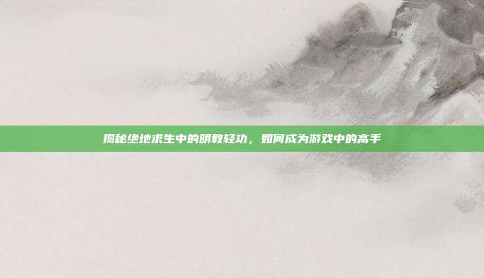 揭秘绝地求生中的明教轻功，如何成为游戏中的高手