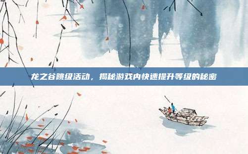 龙之谷跳级活动,揭秘游戏内快速提升等级的秘密