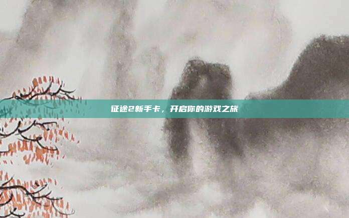 征途2新手卡，开启你的游戏之旅