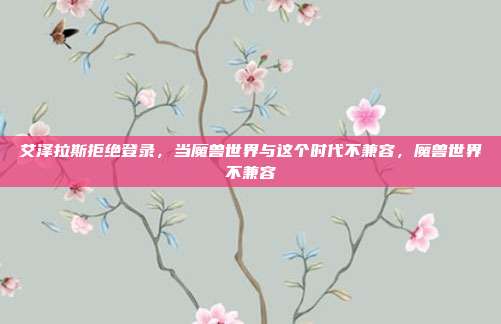 艾泽拉斯拒绝登录，当魔兽世界与这个时代不兼容，魔兽世界不兼容