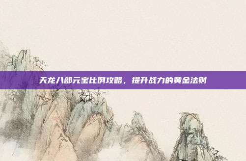 天龙八部元宝比例攻略，提升战力的黄金法则