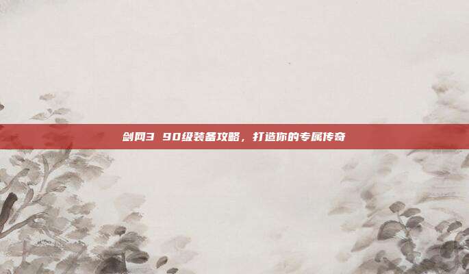 剑网3 90级装备攻略，打造你的专属传奇