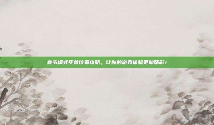 春节模式年兽位置攻略,让你的游戏体验更加精彩!