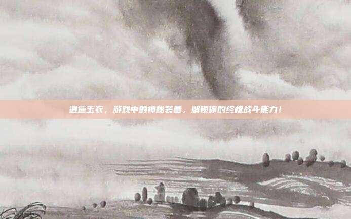 逍遥玉衣,游戏中的神秘装备,解锁你的终极战斗能力!