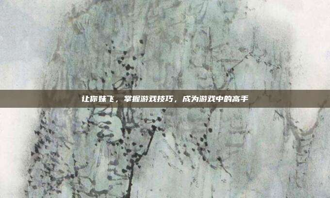 让你妹飞，掌握游戏技巧，成为游戏中的高手