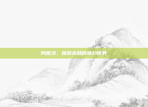 阿喏沙，探索未知的奇幻世界