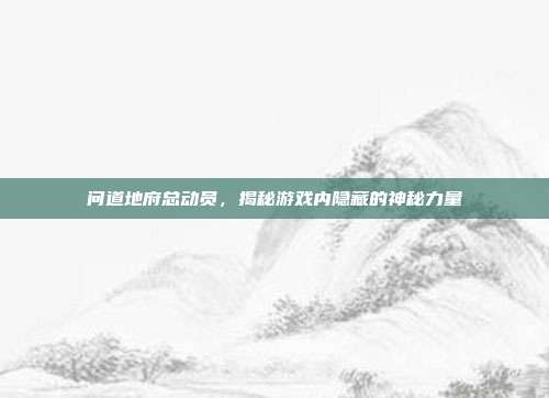 问道地府总动员，揭秘游戏内隐藏的神秘力量