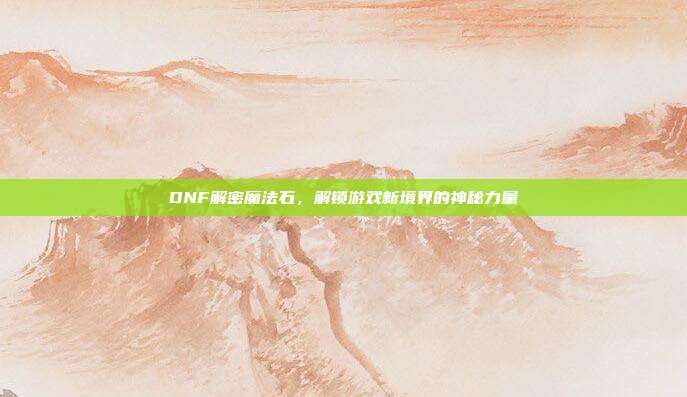 DNF解密魔法石,解锁游戏新境界的神秘力量