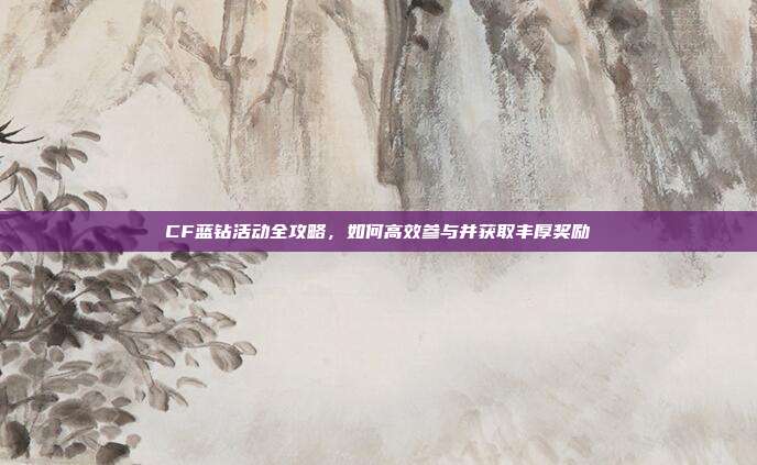 CF蓝钻活动全攻略,如何高效参与并获取丰厚奖励
