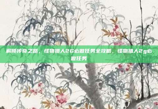 解锁传奇之路，怪物猎人2G必做任务全攻略，怪物猎人2g必做任务