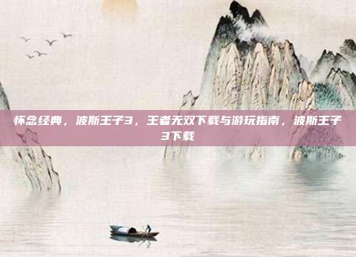 怀念经典，波斯王子3，王者无双下载与游玩指南，波斯王子3下载