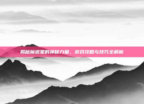 揭秘魔道星的神秘力量，游戏攻略与技巧全解析