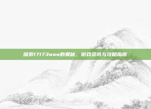 探索17173wow的奥秘,游戏资讯与攻略指南