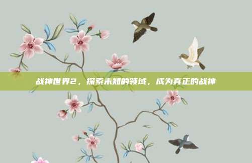战神世界2,探索未知的领域,成为真正的战神