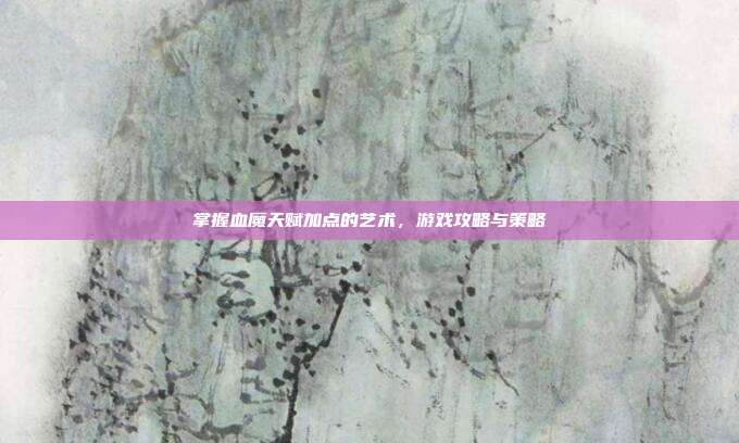 掌握血魔天赋加点的艺术，游戏攻略与策略
