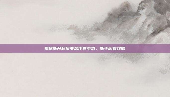 揭秘新开超级变态传世游戏,新手必看攻略