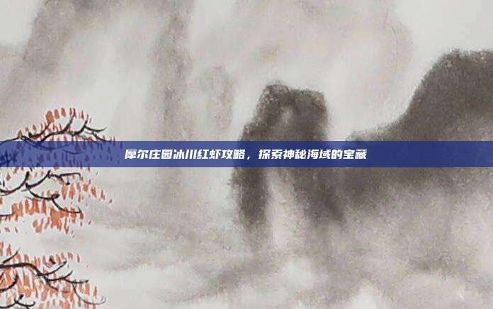 摩尔庄园冰川红虾攻略,探索神秘海域的宝藏