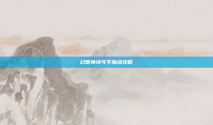 幻想神域弓手加点攻略