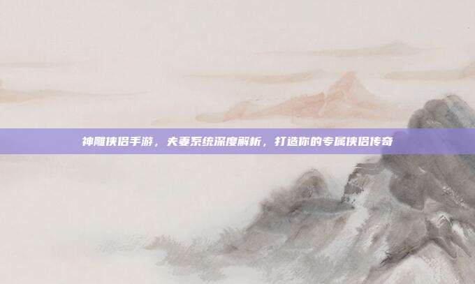 神雕侠侣手游,夫妻系统深度解析,打造你的专属侠侣传奇