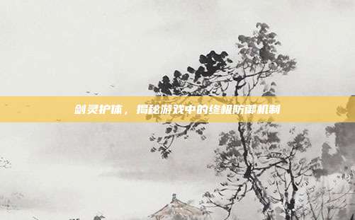 剑灵护体,揭秘游戏中的终极防御机制