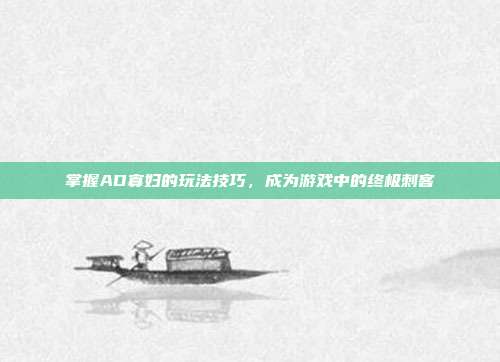 掌握AD寡妇的玩法技巧,成为游戏中的终极刺客