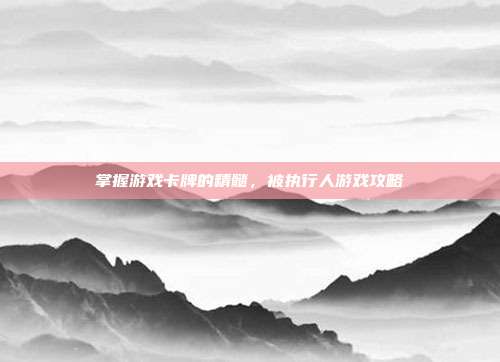 掌握游戏卡牌的精髓,被执行人游戏攻略