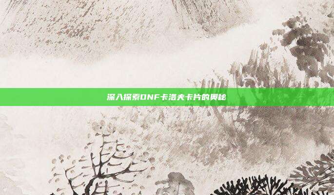 深入探索DNF卡洛夫卡片的奥秘