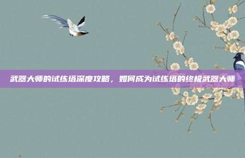 武器大师的试练塔深度攻略，如何成为试练塔的终极武器大师
