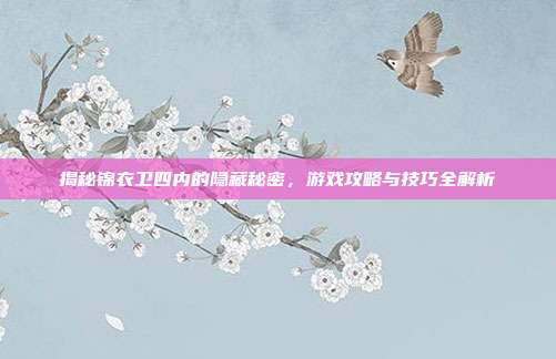 揭秘锦衣卫四内的隐藏秘密,游戏攻略与技巧全解析