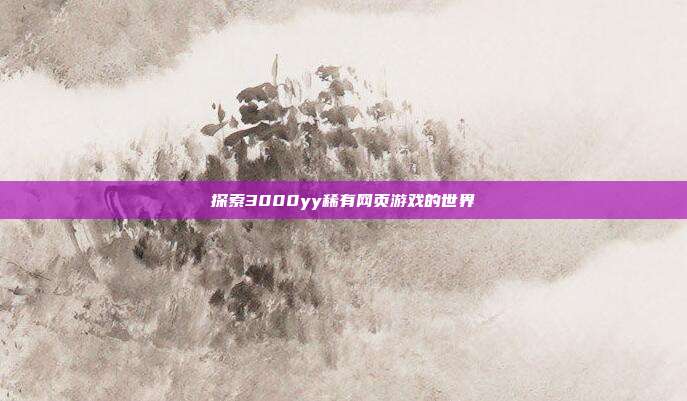 探索3000yy稀有网页游戏的世界