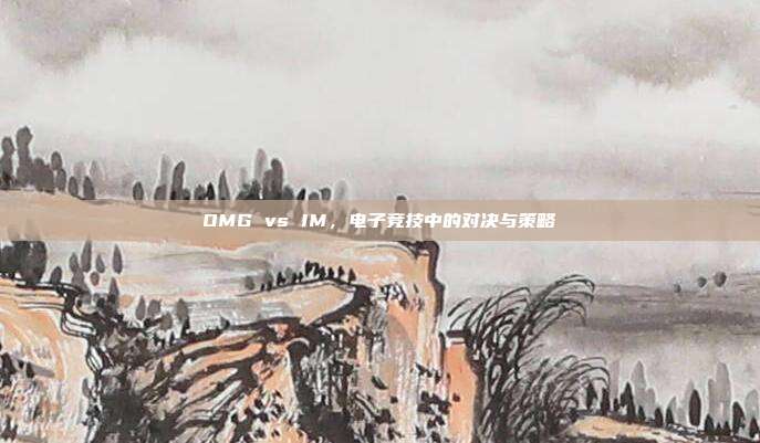 OMG vs IM，电子竞技中的对决与策略