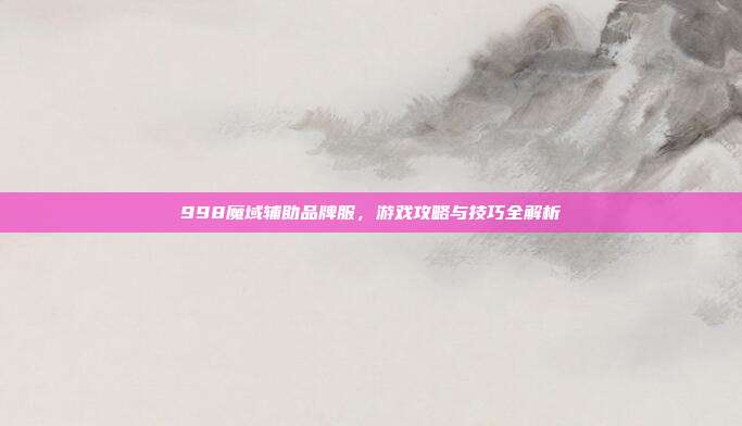 998魔域辅助品牌服，游戏攻略与技巧全解析