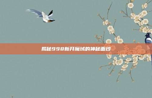 揭秘998新开魔域的神秘面纱