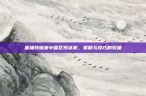 基辅特锦赛中国区预选赛,策略与技巧的较量