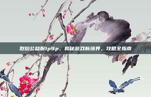 烈焰公益服1p9p,揭秘游戏新境界,攻略全指南