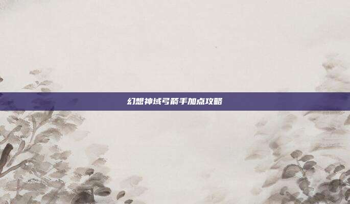 幻想神域弓箭手加点攻略