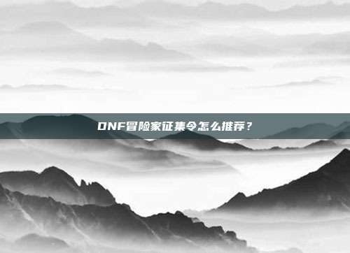DNF冒险家征集令怎么推荐?