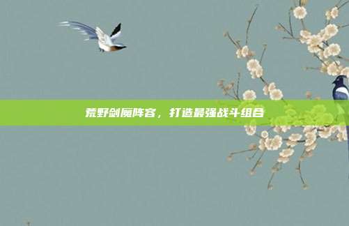 荒野剑魔阵容，打造最强战斗组合