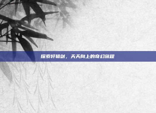 探索轩辕剑，天天向上的奇幻旅程