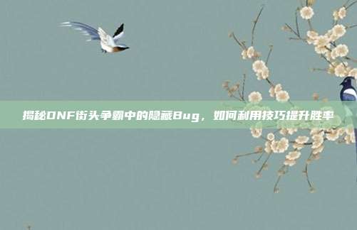 揭秘DNF街头争霸中的隐藏Bug，如何利用技巧提升胜率