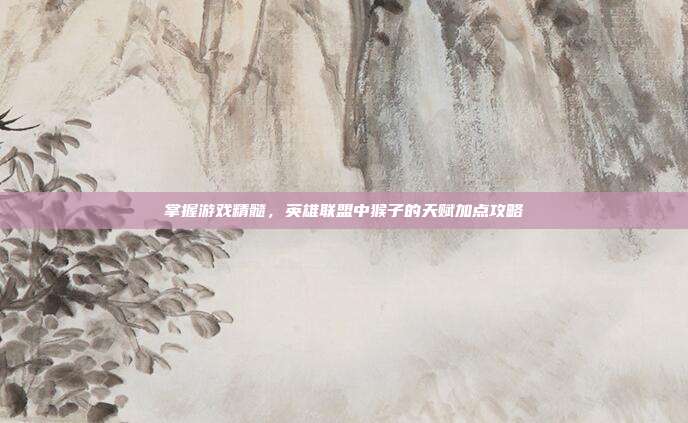 掌握游戏精髓，英雄联盟中猴子的天赋加点攻略