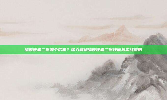 暗夜使者二觉哪个厉害?深入解析暗夜使者二觉技能与实战应用
