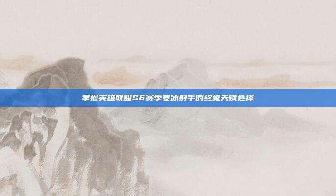 掌握英雄联盟S6赛季寒冰射手的终极天赋选择
