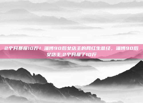 2个月暴瘦10斤！淄博90后女店主的网红生意经，淄博90后女店主:2个月瘦了10斤