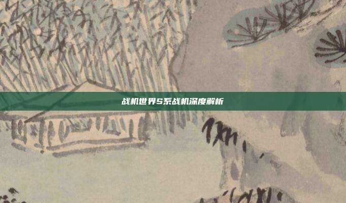 战机世界S系战机深度解析