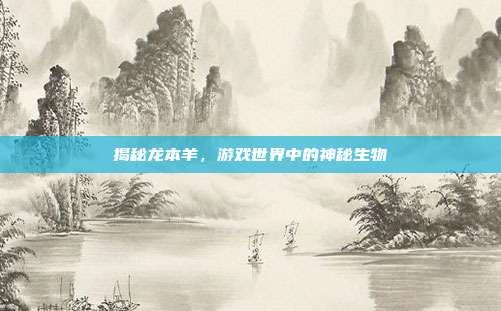 揭秘龙本羊,游戏世界中的神秘生物