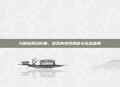 九阴旋风扫叶腿，游戏内绝技揭秘与实战应用