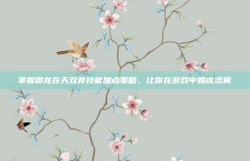 掌握御龙在天双斧技能加点策略，让你在游戏中如虎添翼