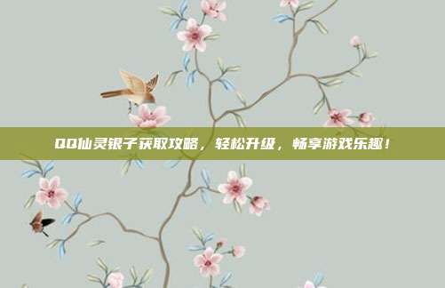 QQ仙灵银子获取攻略，轻松升级，畅享游戏乐趣！
