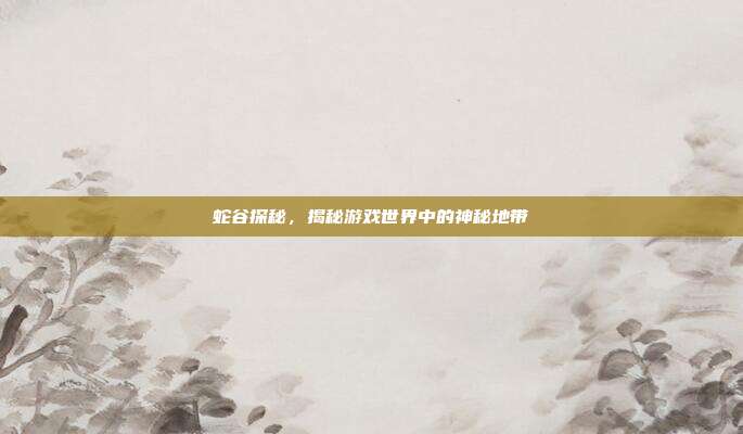 蛇谷探秘，揭秘游戏世界中的神秘地带